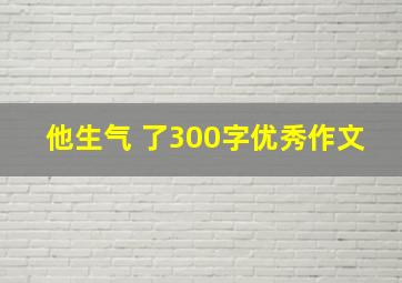 他生气 了300字优秀作文